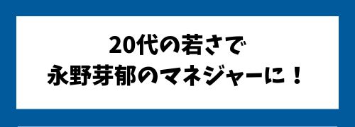 20代の若さで永野芽郁のマネージャーに!